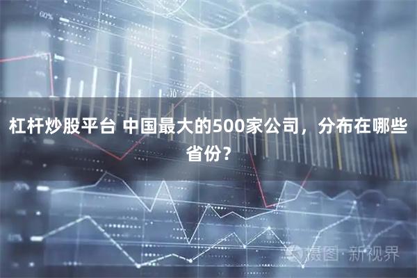 杠杆炒股平台 中国最大的500家公司，分布在哪些省份？