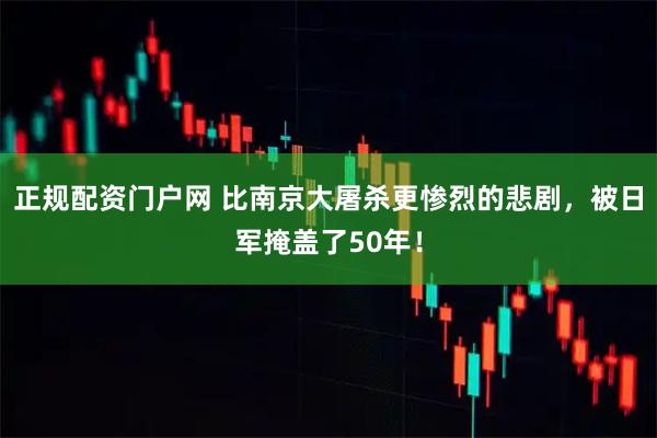 正规配资门户网 比南京大屠杀更惨烈的悲剧，被日军掩盖了50年！