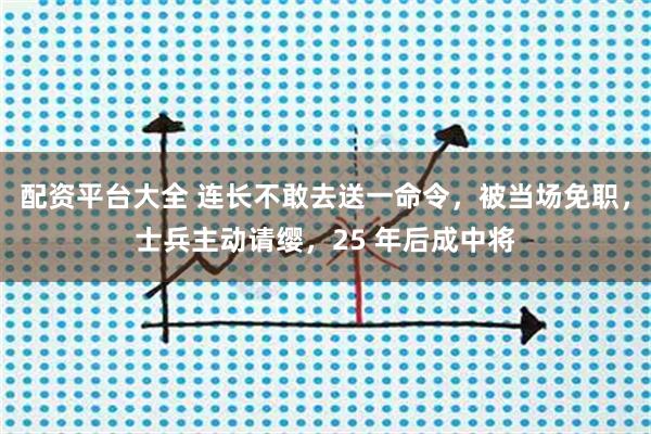 配资平台大全 连长不敢去送一命令，被当场免职，士兵主动请缨，25 年后成中将