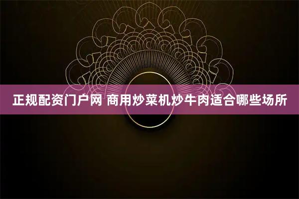 正规配资门户网 商用炒菜机炒牛肉适合哪些场所