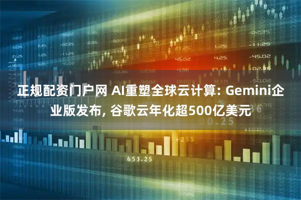 正规配资门户网 AI重塑全球云计算: Gemini企业版发布, 谷歌云年化超500亿美元
