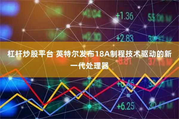 杠杆炒股平台 英特尔发布18A制程技术驱动的新一代处理器