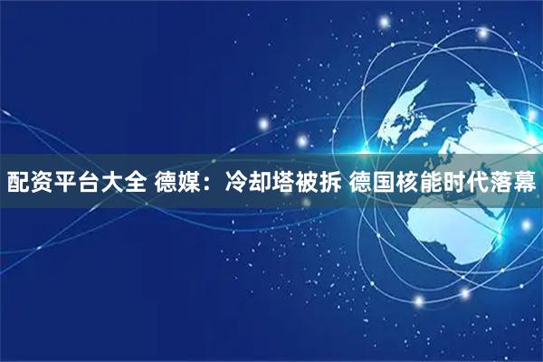 配资平台大全 德媒：冷却塔被拆 德国核能时代落幕