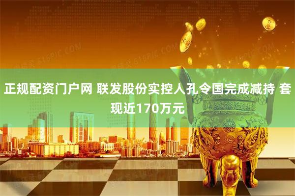 正规配资门户网 联发股份实控人孔令国完成减持 套现近170万元