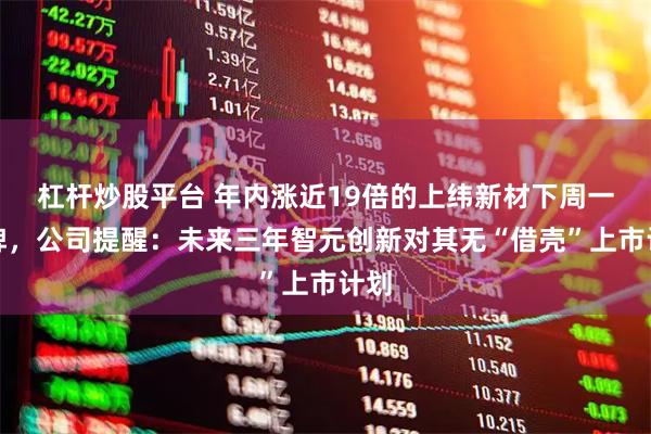杠杆炒股平台 年内涨近19倍的上纬新材下周一复牌，公司提醒：未来三年智元创新对其无“借壳”上市计划