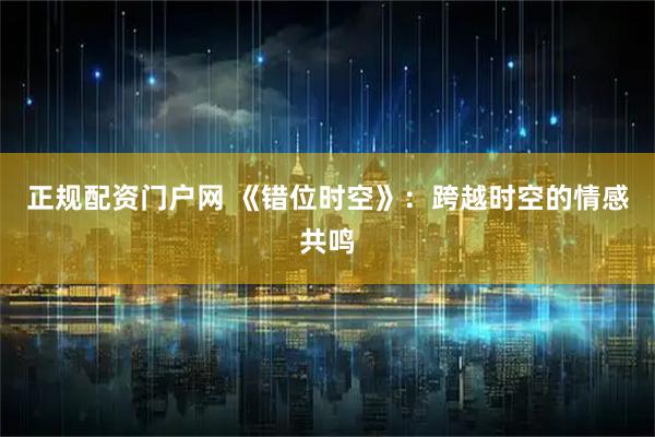 正规配资门户网 《错位时空》：跨越时空的情感共鸣