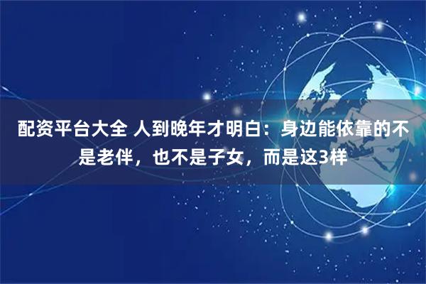 配资平台大全 人到晚年才明白：身边能依靠的不是老伴，也不是子女，而是这3样