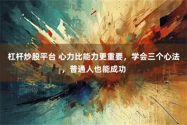 杠杆炒股平台 心力比能力更重要，学会三个心法，普通人也能成功