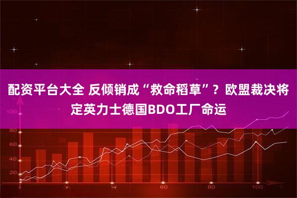 配资平台大全 反倾销成“救命稻草”？欧盟裁决将定英力士德国BDO工厂命运