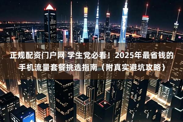 正规配资门户网 学生党必看！2025年最省钱的手机流量套餐挑选指南（附真实避坑攻略）