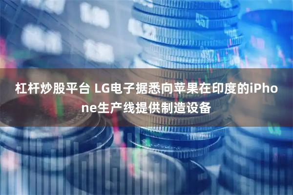 杠杆炒股平台 LG电子据悉向苹果在印度的iPhone生产线提供制造设备