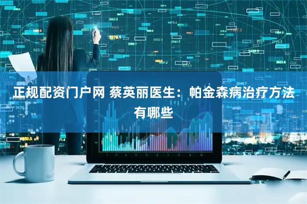 正规配资门户网 蔡英丽医生：帕金森病治疗方法有哪些