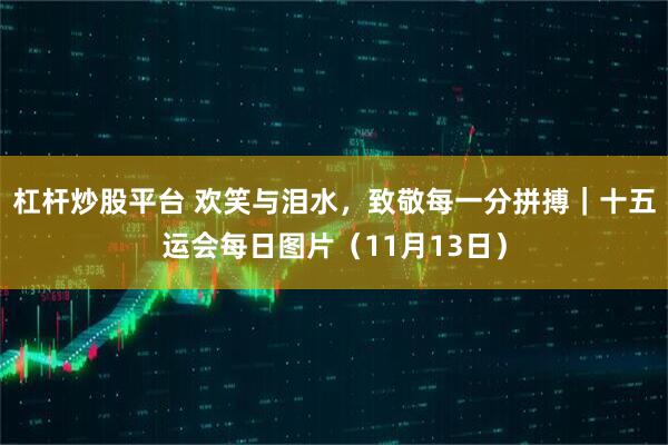 杠杆炒股平台 欢笑与泪水，致敬每一分拼搏｜十五运会每日图片（11月13日）