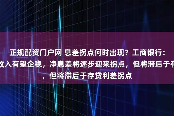 正规配资门户网 息差拐点何时出现？工商银行：明年利息净收入有望企稳，净息差将逐步迎来拐点，但将滞后于存贷利差拐点