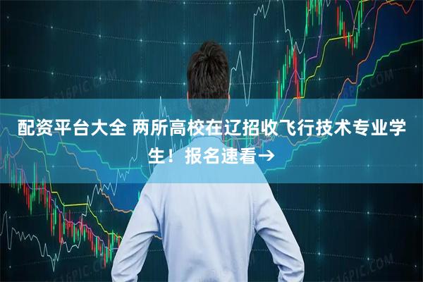 配资平台大全 两所高校在辽招收飞行技术专业学生！报名速看→