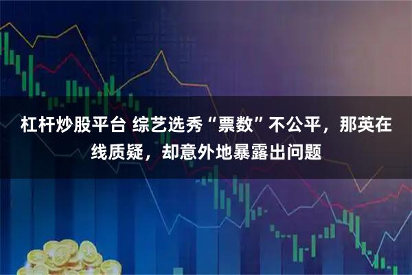 杠杆炒股平台 综艺选秀“票数”不公平，那英在线质疑，却意外地暴露出问题