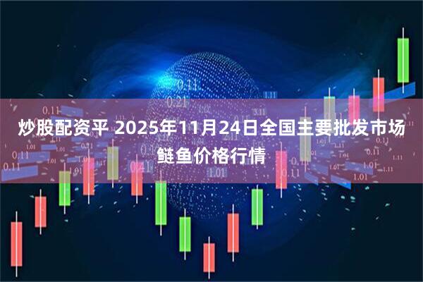 炒股配资平 2025年11月24日全国主要批发市场鲢鱼价格行情
