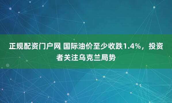正规配资门户网 国际油价至少收跌1.4%，投资者关注乌克兰局势
