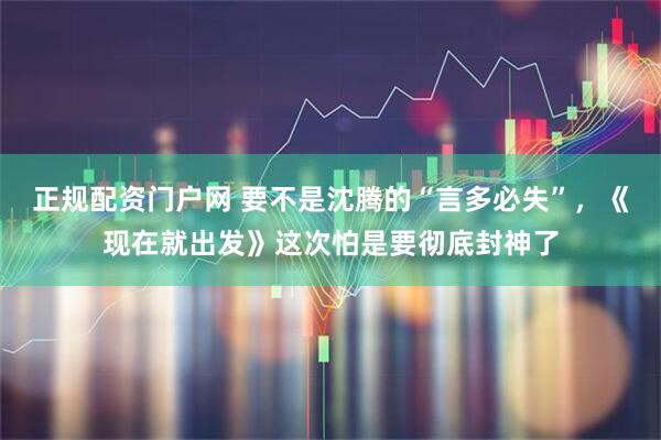 正规配资门户网 要不是沈腾的“言多必失”，《现在就出发》这次怕是要彻底封神了