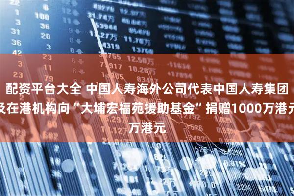 配资平台大全 中国人寿海外公司代表中国人寿集团及在港机构向“大埔宏福苑援助基金”捐赠1000万港元