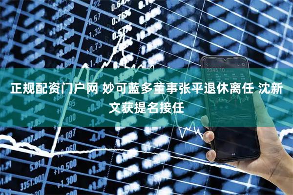 正规配资门户网 妙可蓝多董事张平退休离任 沈新文获提名接任