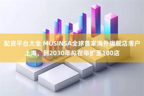 配资平台大全 MUSINSA全球首家海外旗舰店落户上海，到2030年拟在华扩至100店