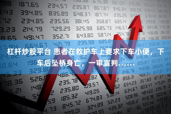 杠杆炒股平台 患者在救护车上要求下车小便，下车后坠桥身亡，一审宣判……