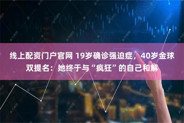 线上配资门户官网 19岁确诊强迫症，40岁金球双提名：她终于与“疯狂”的自己和解