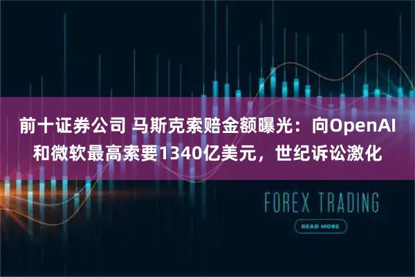 前十证券公司 马斯克索赔金额曝光：向OpenAI和微软最高索要1340亿美元，世纪诉讼激化