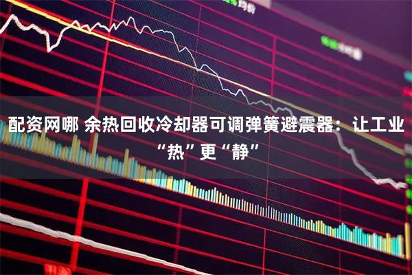 配资网哪 余热回收冷却器可调弹簧避震器：让工业“热”更“静”