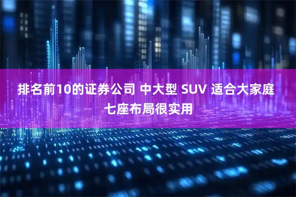 排名前10的证券公司 中大型 SUV 适合大家庭 七座布局很实用