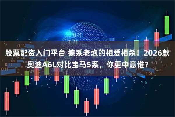 股票配资入门平台 德系老炮的相爱相杀！2026款奥迪A6L对比宝马5系，你更中意谁？