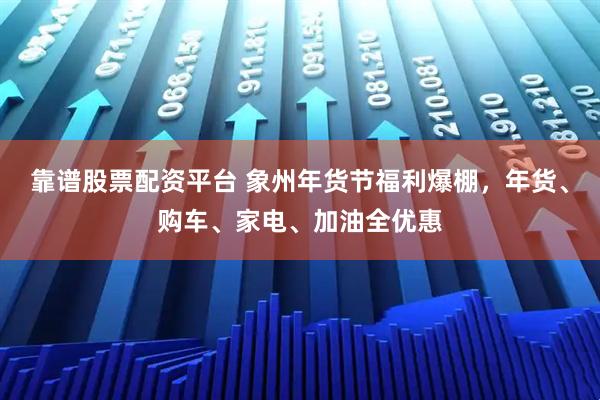 靠谱股票配资平台 象州年货节福利爆棚，年货、购车、家电、加油全优惠