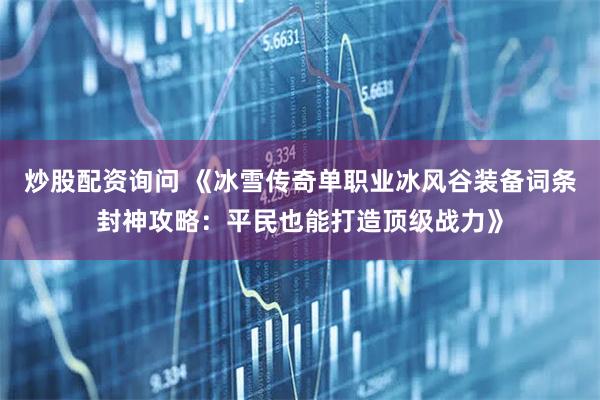 炒股配资询问 《冰雪传奇单职业冰风谷装备词条封神攻略：平民也能打造顶级战力》
