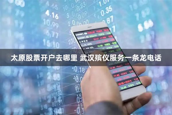 太原股票开户去哪里 武汉殡仪服务一条龙电话