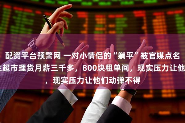 配资平台预警网 一对小情侣的“躺平”被官媒点名，25岁男生超市理货月薪三千多，800块租单间，现实压力让他们动弹不得