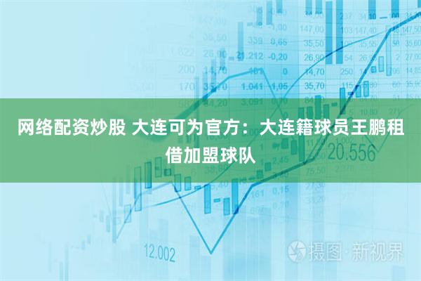 网络配资炒股 大连可为官方：大连籍球员王鹏租借加盟球队