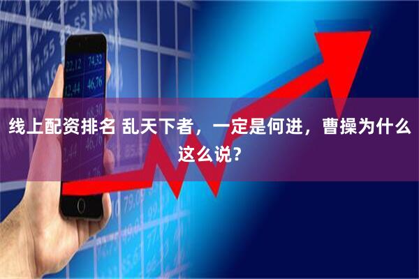 线上配资排名 乱天下者，一定是何进，曹操为什么这么说？