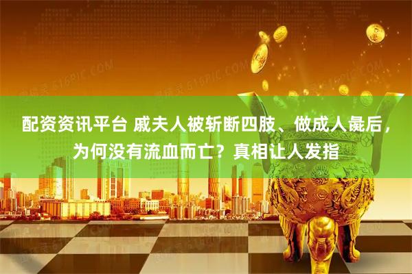 配资资讯平台 戚夫人被斩断四肢、做成人彘后，为何没有流血而亡？真相让人发指