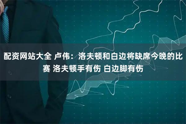 配资网站大全 卢伟：洛夫顿和白边将缺席今晚的比赛 洛夫顿手有伤 白边脚有伤