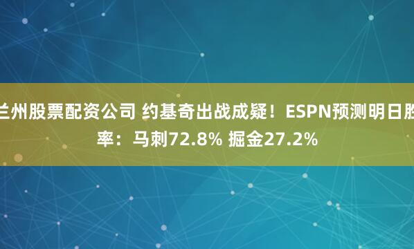 兰州股票配资公司 约基奇出战成疑！ESPN预测明日胜率：马刺72.8% 掘金27.2%