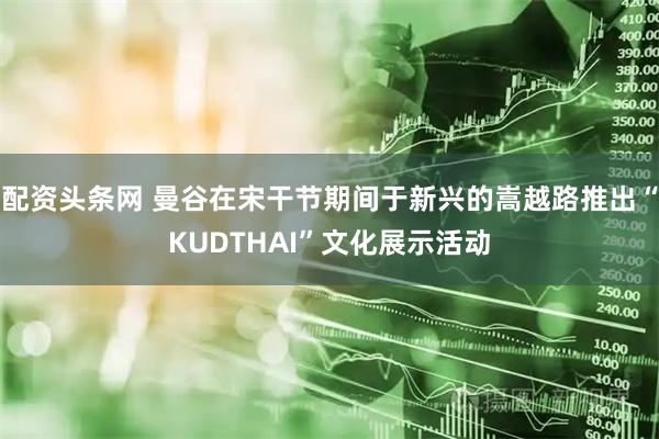 配资头条网 曼谷在宋干节期间于新兴的嵩越路推出“KUDTHAI”文化展示活动