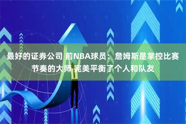 最好的证券公司 前NBA球员：詹姆斯是掌控比赛节奏的大师 完美平衡了个人和队友