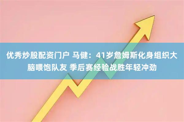优秀炒股配资门户 马健：41岁詹姆斯化身组织大脑喂饱队友 季后赛经验战胜年轻冲劲