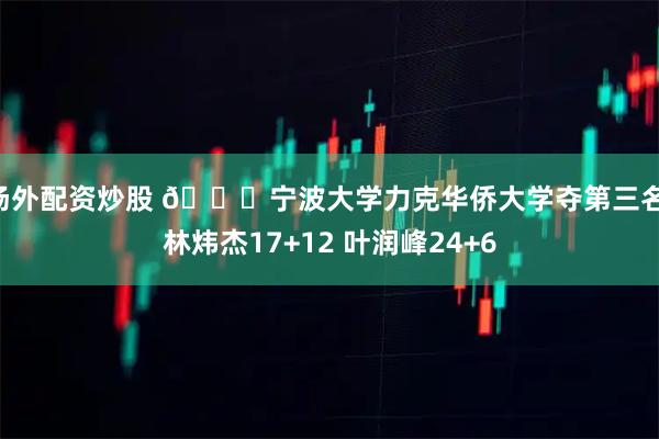 场外配资炒股 🏀宁波大学力克华侨大学夺第三名 林炜杰17+12 叶润峰24+6