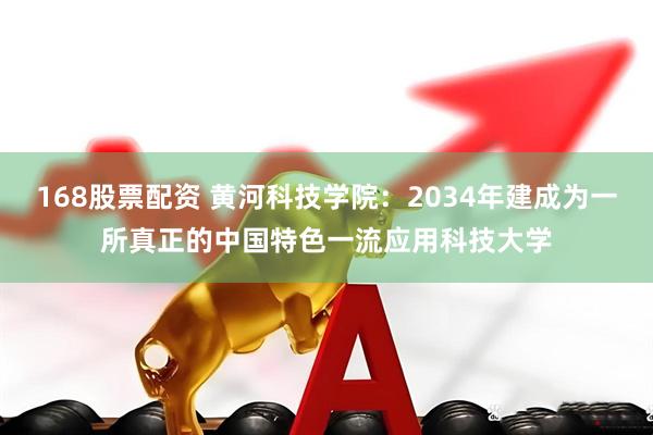 168股票配资 黄河科技学院：2034年建成为一所真正的中国特色一流应用科技大学
