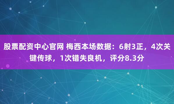 股票配资中心官网 梅西本场数据：6射3正，4次关键传球，1次错失良机，评分8.3分
