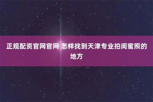 正规配资官网官网 怎样找到天津专业拍闺蜜照的地方