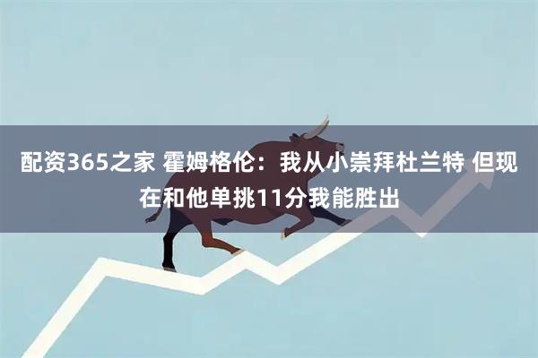配资365之家 霍姆格伦：我从小崇拜杜兰特 但现在和他单挑11分我能胜出