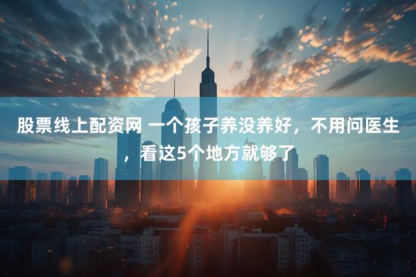 股票线上配资网 一个孩子养没养好，不用问医生，看这5个地方就够了
